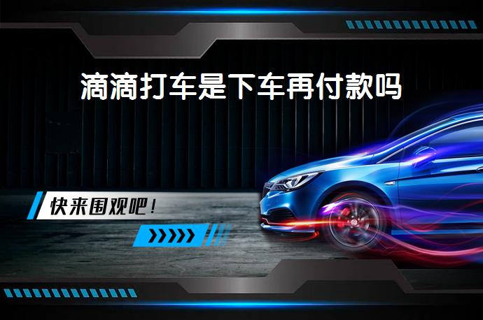 滴滴打车是下车再付款吗_58汽车