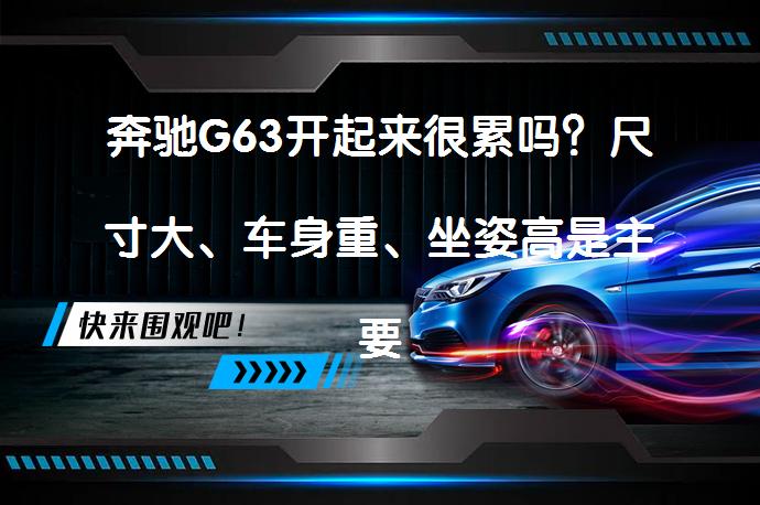 奔驰G63开起来很累吗？尺寸大、车身重、坐姿高是主要原因_58汽车
