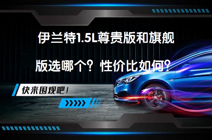 伊兰特1.5L尊贵版和旗舰版选哪个？性价比如何？_58汽车