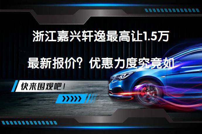 浙江嘉兴轩逸最高让1.5万最新报价？优惠力度究竟如何？_58汽车