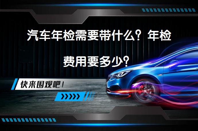 汽车年检需要带什么？年检费用要多少？_58汽车