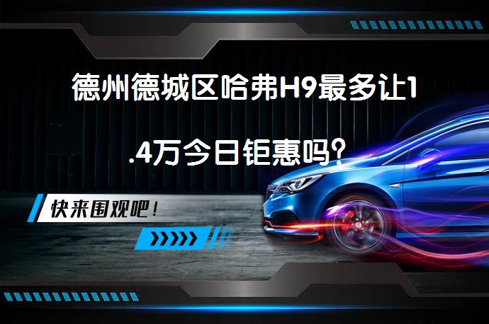 德州德城区哈弗H9最多让1.4万今日钜惠吗？_58汽车