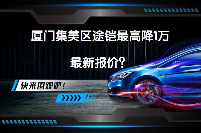 厦门集美区途铠最高降1万最新报价？_58汽车