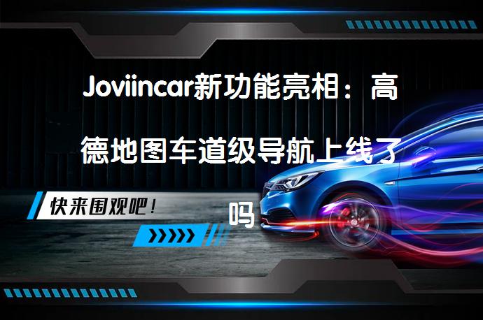 Joviincar新功能亮相：高德地图车道级导航上线了吗？_58汽车
