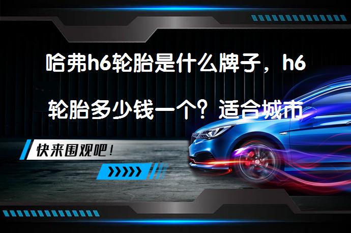 哈弗h6轮胎是什么牌子，h6轮胎多少钱一个？适合城市SUV的轮胎选择_58汽车