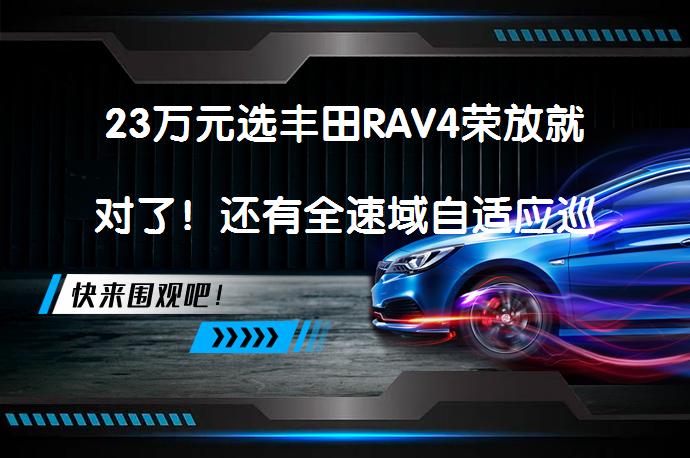 23万元选丰田RAV4荣放就对了！还有全速域自适应巡航、胎压报警！你绕不开的车喜欢就买它吗？_58汽车