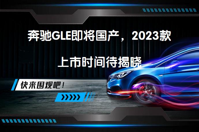 奔驰GLE即将国产，2023款上市时间待揭晓_58汽车