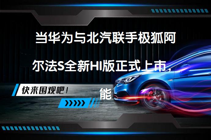 当华为与北汽联手极狐阿尔法S全新HI版正式上市，能否引领智能汽车新时代？_58汽车