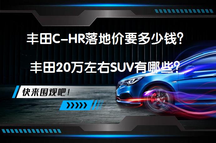 丰田C-HR落地价要多少钱？丰田20万左右SUV有哪些？_58汽车