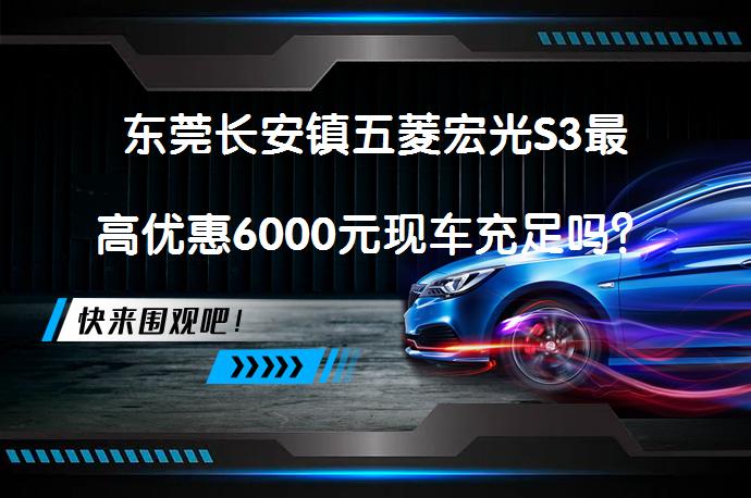 东莞长安镇五菱宏光S3最高优惠6000元现车充足吗？_58汽车