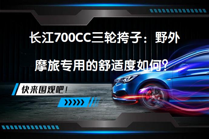 长江700CC三轮挎子：野外摩旅专用的舒适度如何？_58汽车