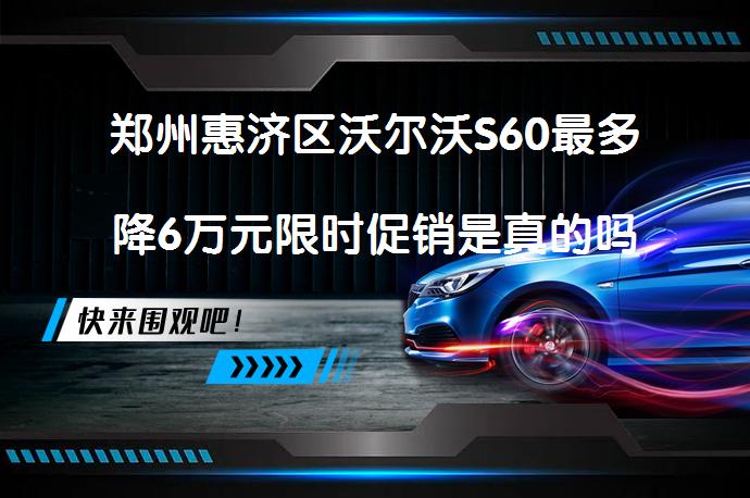 郑州惠济区沃尔沃S60最多降6万元限时促销是真的吗？_58汽车