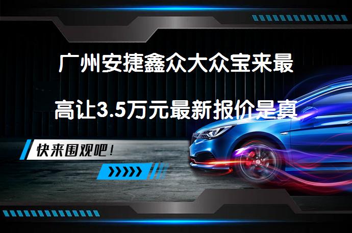 广州安捷鑫众大众宝来最高让3.5万元最新报价是真的吗？_58汽车