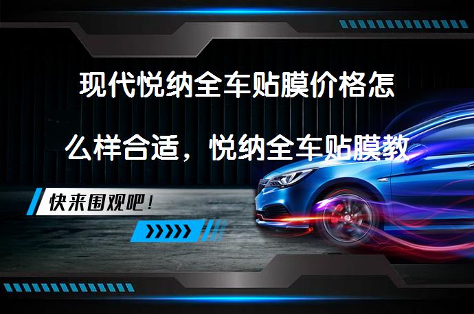 现代悦纳全车贴膜价格怎么样合适，悦纳全车贴膜教您如何挑选_58汽车