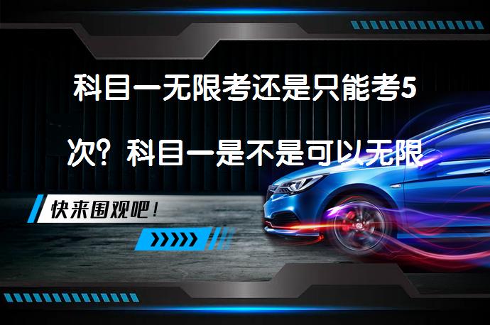科目一无限考还是只能考5次？科目一是不是可以无限考？_58汽车