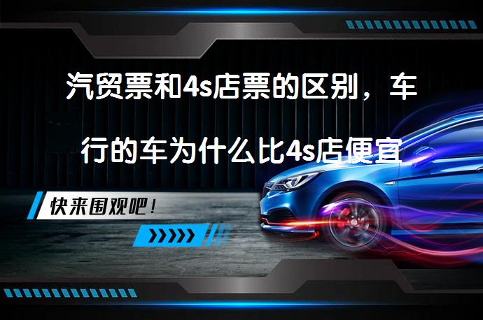 汽贸票和4s店票的区别，车行的车为什么比4s店便宜_58汽车