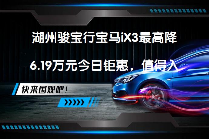 湖州骏宝行宝马iX3最高降6.19万元今日钜惠，值得入手吗？_58汽车