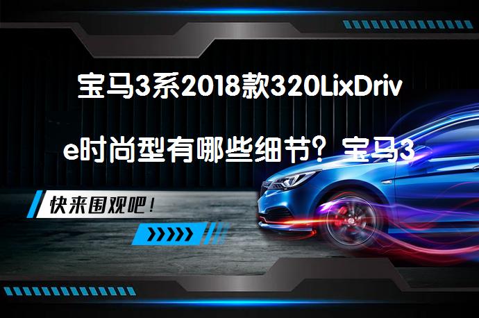 宝马3系2018款320LixDrive时尚型有哪些细节？宝马3系购车手册_58汽车