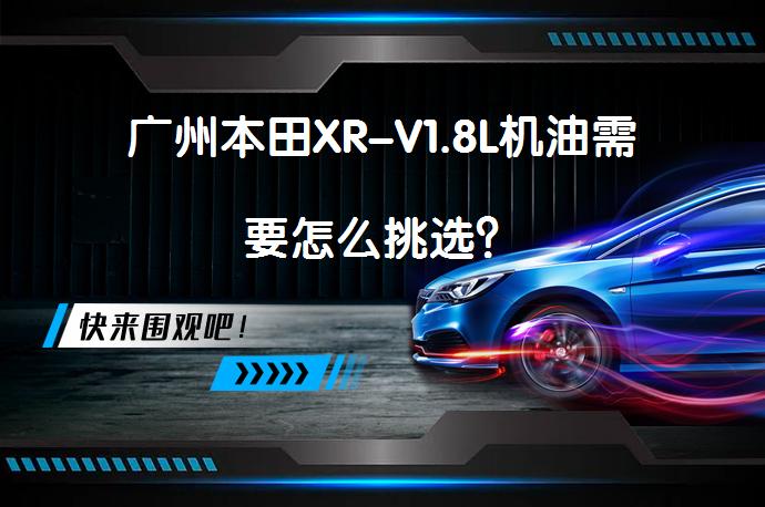广州本田XR-V1.8L机油需要怎么挑选？_58汽车