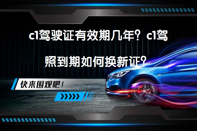 c1驾驶证有效期几年？c1驾照到期如何换新证？_58汽车