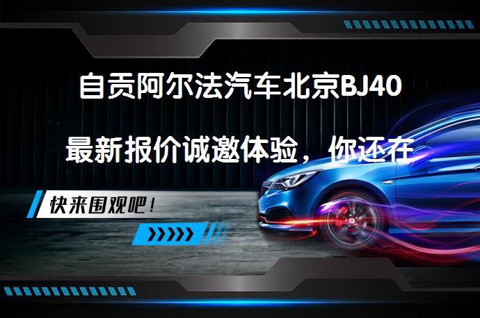 自贡阿尔法汽车北京BJ40最新报价诚邀体验，你还在犹豫吗？_58汽车