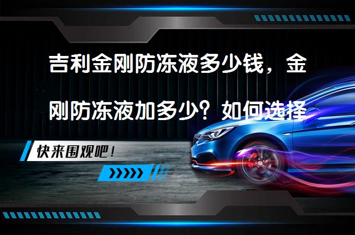 吉利金刚防冻液多少钱，金刚防冻液加多少？如何选择优质防冻液？_58汽车