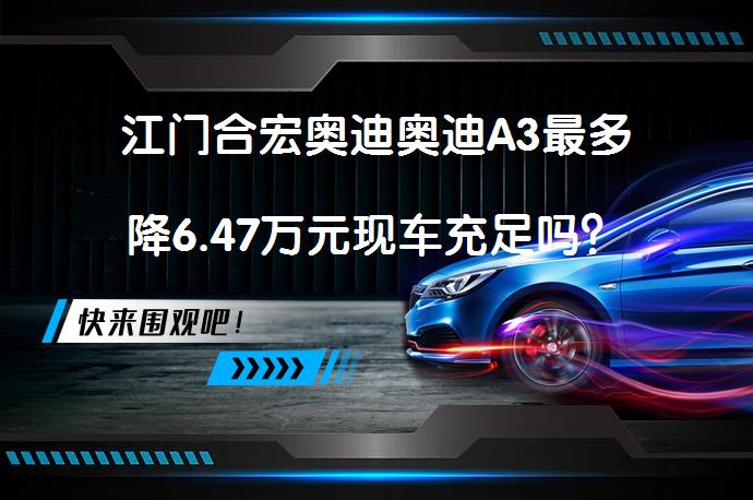 江门合宏奥迪奥迪A3最多降6.47万元现车充足吗？_58汽车