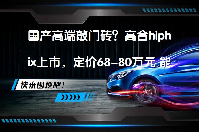 国产高端敲门砖？高合hiphix上市，定价68-80万元 能否开启国产豪华纯电之路？_58汽车