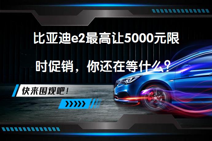 比亚迪e2最高让5000元限时促销，你还在等什么？_58汽车
