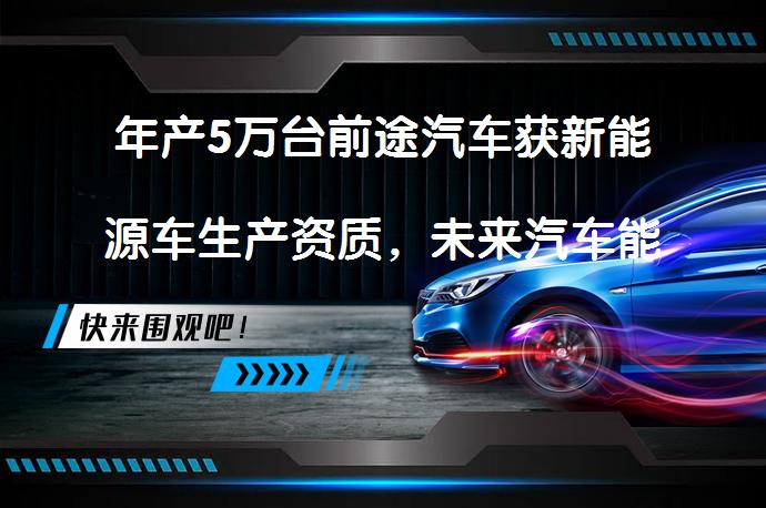 年产5万台前途汽车获新能源车生产资质，未来汽车能否成为新能源汽车市场的黑马？_58汽车