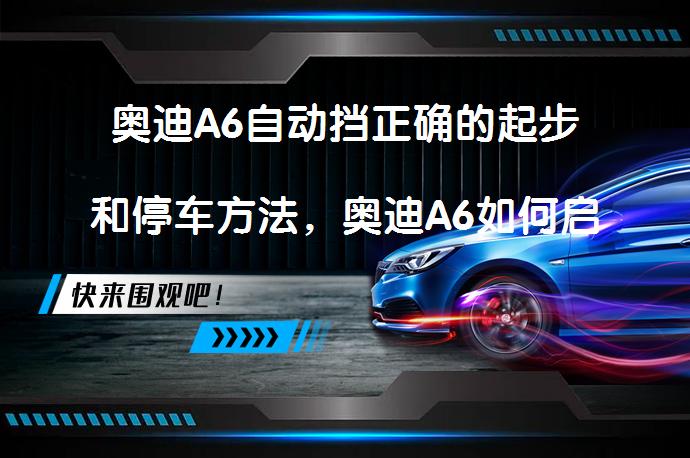 奥迪A6自动挡正确的起步和停车方法，奥迪A6如何启动和熄火_58汽车