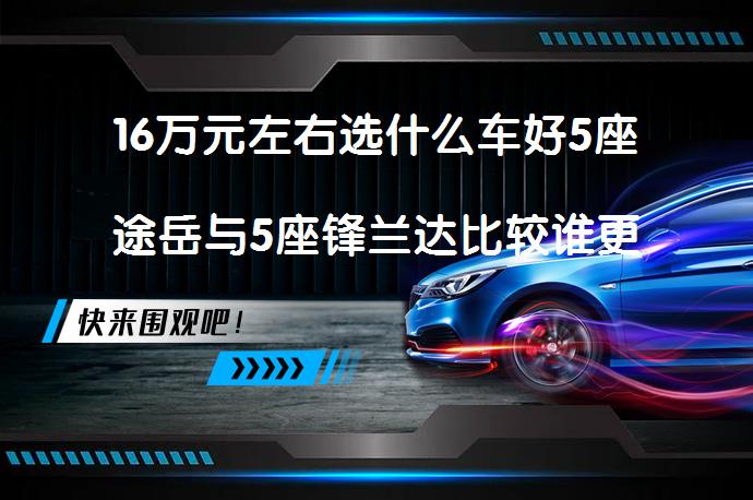 16万元左右选什么车好5座途岳与5座锋兰达比较谁更好？_58汽车