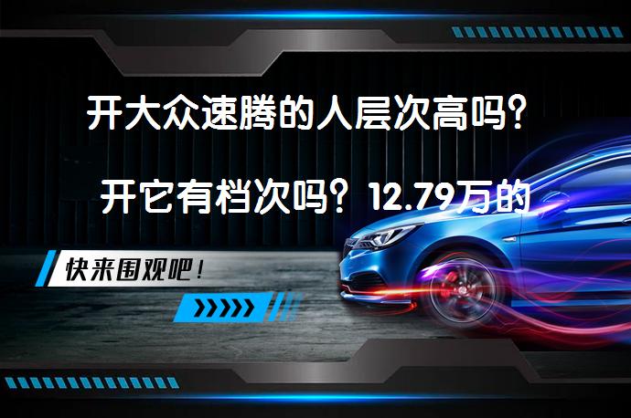 开大众速腾的人层次高吗？开它有档次吗？12.79万的速腾值吗？值得考虑吗？_58汽车