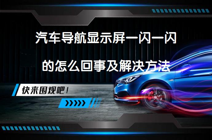 汽车导航显示屏一闪一闪的怎么回事及解决方法_58汽车