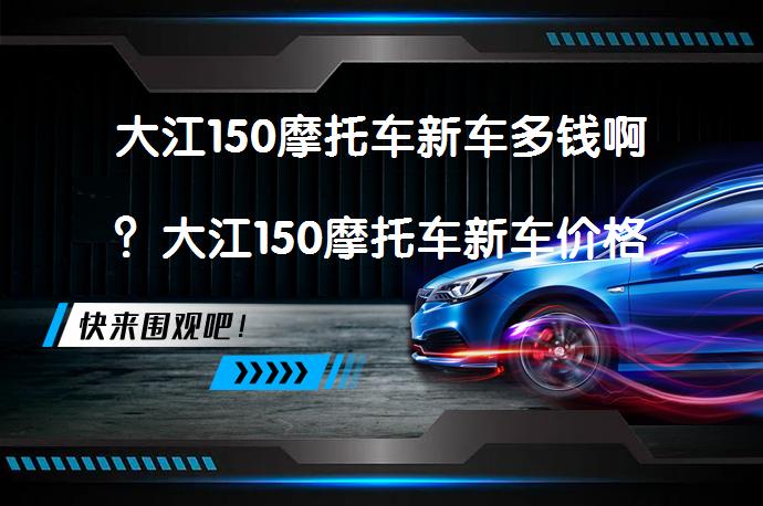 大江150摩托车新车多钱啊？大江150摩托车新车价格如何？_58汽车