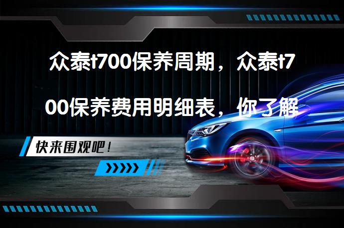 众泰t700保养周期，众泰t700保养费用明细表，你了解吗？_58汽车