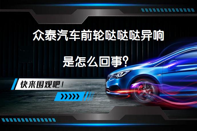 众泰汽车前轮哒哒哒异响是怎么回事？_58汽车