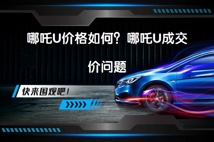 哪吒U价格如何？哪吒U成交价问题_58汽车