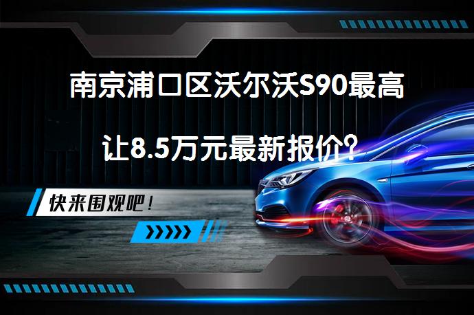 南京浦口区沃尔沃S90最高让8.5万元最新报价？_58汽车