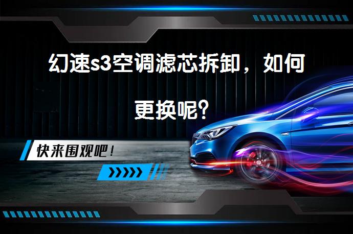 幻速s3空调滤芯拆卸，如何更换呢？_58汽车