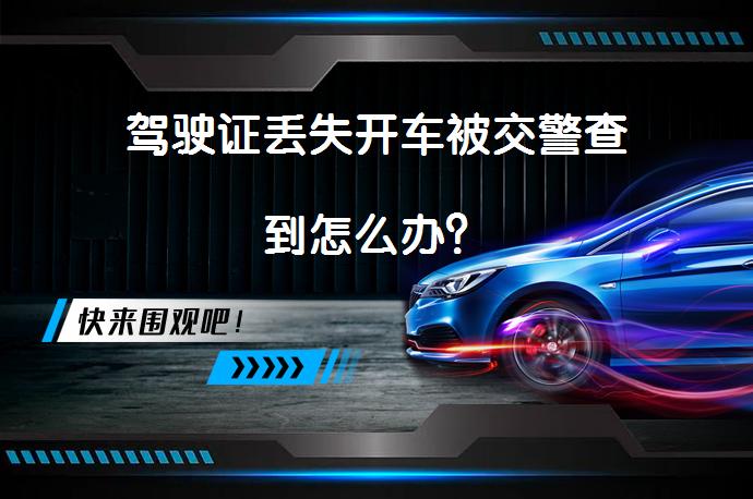 驾驶证丢失开车被交警查到怎么办？_58汽车