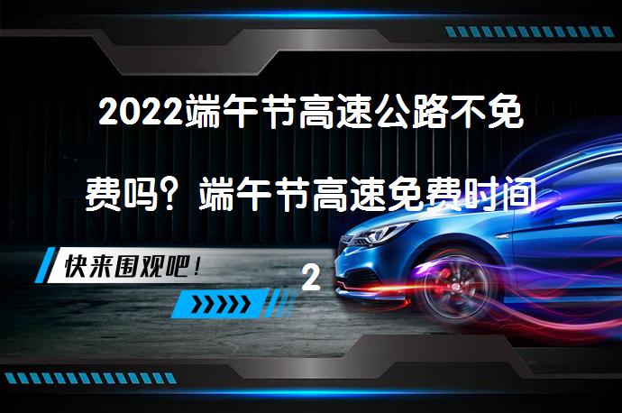2022端午节高速公路不免费吗？端午节高速免费时间2022最新通知_58汽车