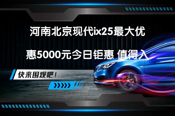 河南北京现代ix25最大优惠5000元今日钜惠 值得入手吗_58汽车