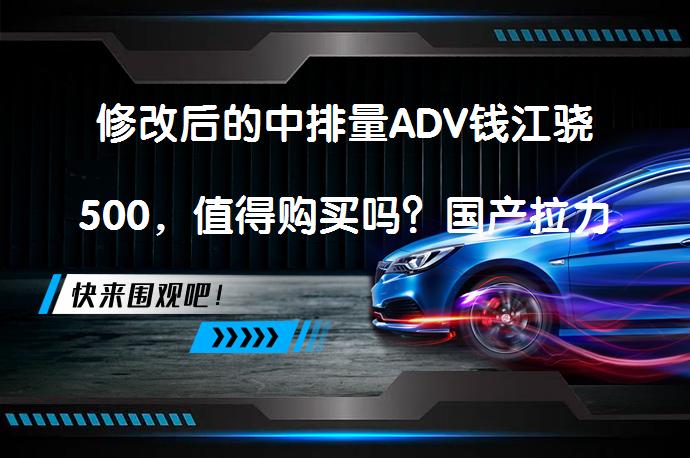 修改后的中排量ADV钱江骁500，值得购买吗？国产拉力车新选择_58汽车