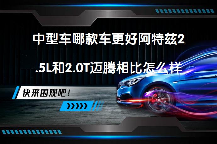 中型车哪款车更好阿特兹2.5L和2.0T迈腾相比怎么样？哪款更值得购买？_58汽车