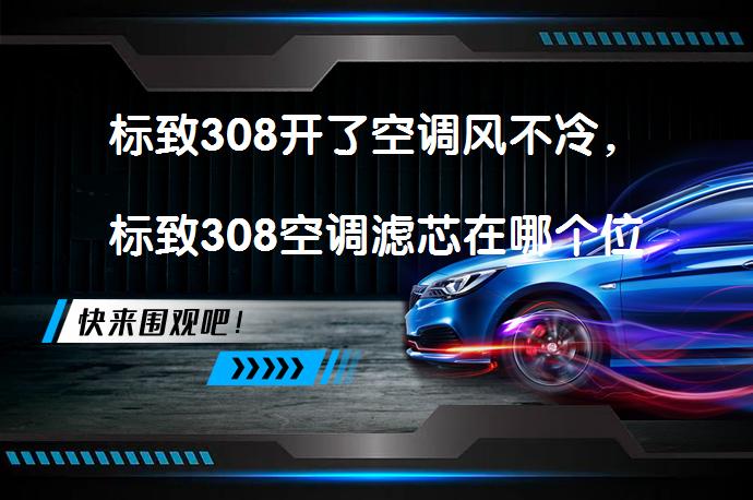 标致308开了空调风不冷，标致308空调滤芯在哪个位置怎么更换？_58汽车