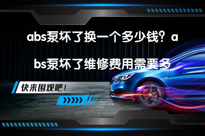 abs泵坏了换一个多少钱？abs泵坏了维修费用需要多少？_58汽车