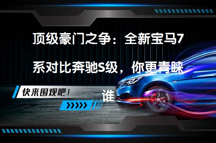 顶级豪门之争：全新宝马7系对比奔驰S级，你更青睐谁？_58汽车