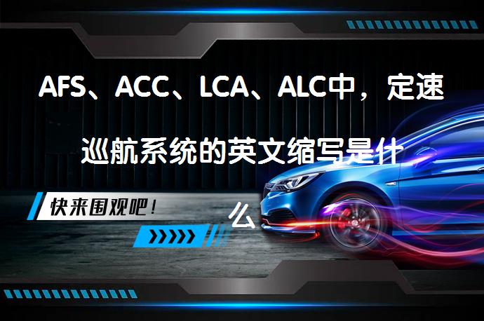 AFS、ACC、LCA、ALC中，定速巡航系统的英文缩写是什么？_58汽车