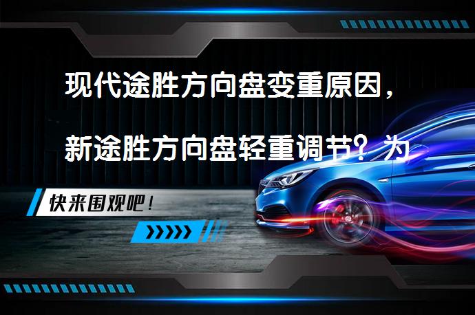 现代途胜方向盘变重原因，新途胜方向盘轻重调节？为什么现代途胜的方向盘变重了？是转向器红油不够，还是需要换新的？还是需要调整前轮定位？_58汽车